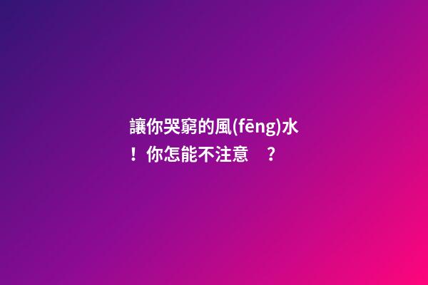 讓你哭窮的風(fēng)水！你怎能不注意？